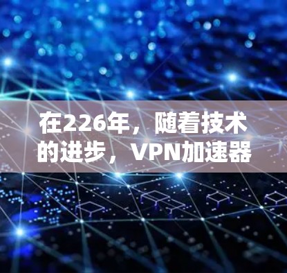 在226年,随着技术的进步,VPN加速器的更新和改进会更加注重安全性和用户体验。以下是一些推荐的VPN加速器,涵盖国内和国际知名品牌,确保用户在使用时能够获得可靠的服务 在226年,随着技术的进步,VPN加速器的更新和改进会更加注重安全性和用户体验。以下是一些推荐的VPN加速器,涵盖国内和国际知名品牌,确保用户在使用时能够获得可靠的服务