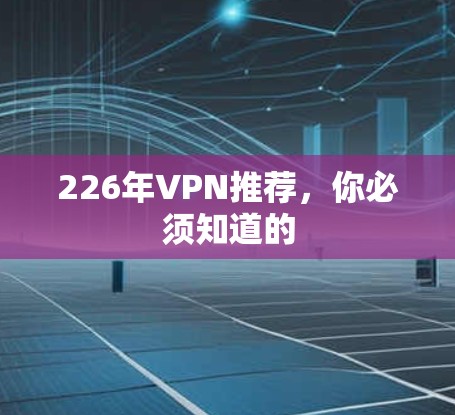 226年VPN推荐,你必须知道的 226年VPN推荐,你必须知道的