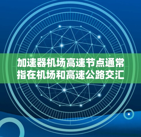 加速器机场高速节点通常指在机场和高速公路交汇处，通过某种技术或设计，使飞机在高速路上更快、更平滑地通过的点。这种设计可能包括