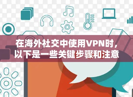在海外社交中使用VPN时,以下是一些关键步骤和注意事项 在海外社交中使用VPN时,以下是一些关键步骤和注意事项