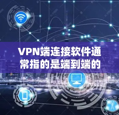 VPN端连接软件通常指的是端到端的VPN解决方案，即从电脑到服务器，而不是通过互联网连接。以下是一些常见的端到端VPN软件及其特点