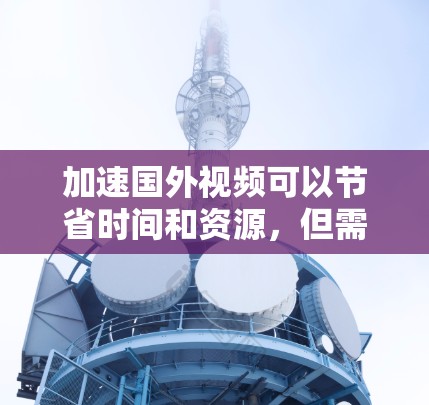加速国外视频可以节省时间和资源，但需要权衡国内的流速限制、视频质量、工具选择以及安全问题。以下是一个有条理的总结，帮助你做出明智的选择