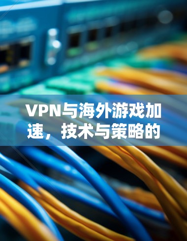 VPN与海外游戏加速，技术与策略的融合