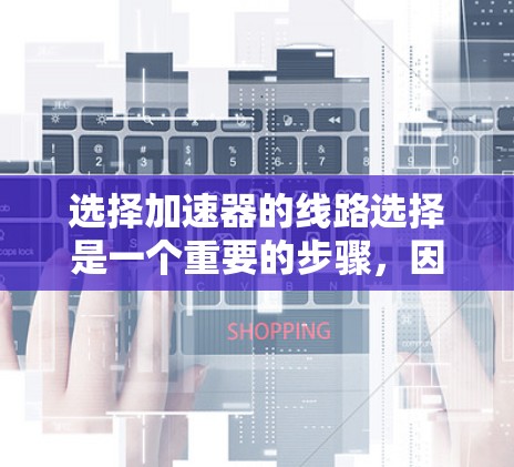 选择加速器的线路选择是一个重要的步骤，因为它能够直接影响游戏的加载速度和稳定性。以下是一些关键点和建议，帮助你更好地选择合适的加速器线路