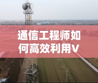 通信工程师如何高效利用VPN远程访问工具