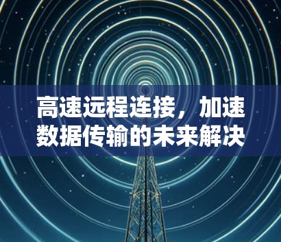 高速远程连接，加速数据传输的未来解决方案