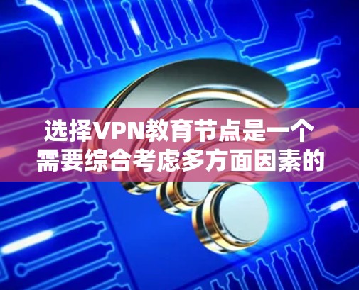 选择VPN教育节点是一个需要综合考虑多方面因素的复杂过程。以下是一些步骤性的指导方针，帮助您做出明智的选择