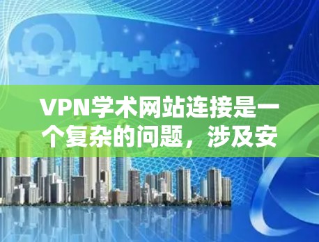 VPN学术网站连接是一个复杂的问题，涉及安全、隐私和技术的因素。以下是一个有条理的总结，涵盖可能遇到的问题及其解决方案