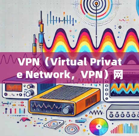 VPN（Virtual Private Network，VPN）网络解析服务是一种通过分析和修复VPN网络中的潜在问题，确保网络安全和稳定性的一种技术。以下是关于VPN网络解析服务的详细步骤和内容