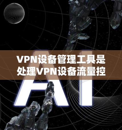 VPN设备管理工具是处理VPN设备流量控制和管理的重要工具，根据不同的需求和技术特点，可以选择多种类型的工具。以下是综合考虑后，各个工具的分析和推荐