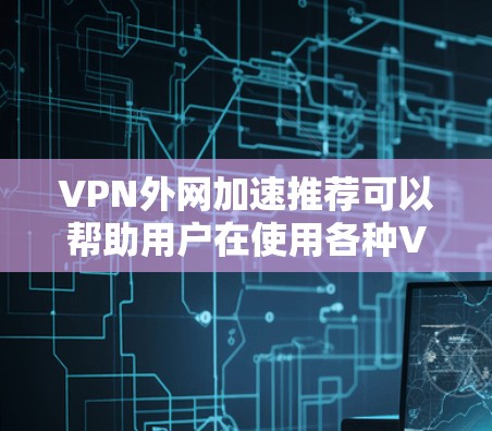 VPN外网加速推荐可以帮助用户在使用各种VPN服务时更快地访问内容，尤其是当需要在不同的国家或地区使用时。以下是一些综合性的VPN外网加速推荐，适合大多数用户
