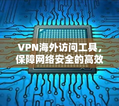 VPN海外访问工具，保障网络安全的高效选择