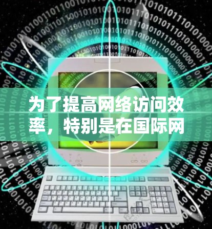 为了提高网络访问效率，特别是在国际网络环境下的使用，您可以考虑使用海外访问加速器软件。以下是一些步骤指南，帮助您选择和使用适合的工具