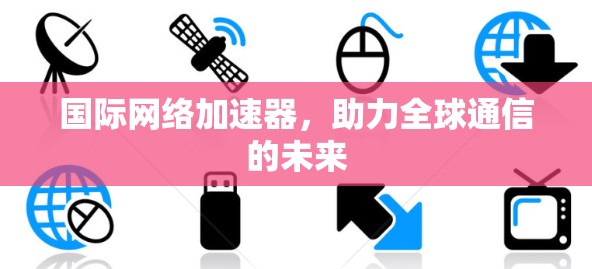 国际网络加速器，助力全球通信的未来