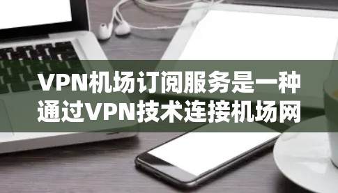 VPN机场订阅服务是一种通过VPN技术连接机场网络的解决方案，旨在保护用户隐私和提供更快的访问体验。以下是详细的步骤指南