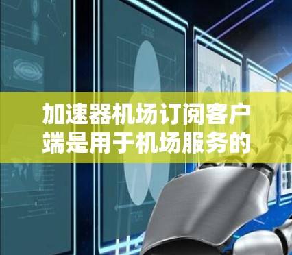 加速器机场订阅客户端是用于机场服务的订阅网站，主要面向用户提供多种实时信息服务。以下是关于这个订阅客户端的详细信息