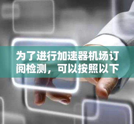 为了进行加速器机场订阅检测，可以按照以下步骤进行