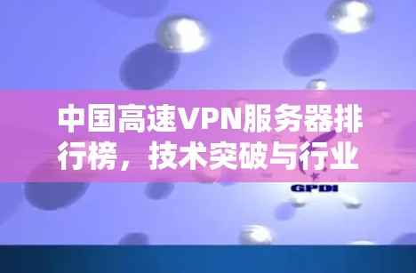 中国高速VPN服务器排行榜，技术突破与行业影响