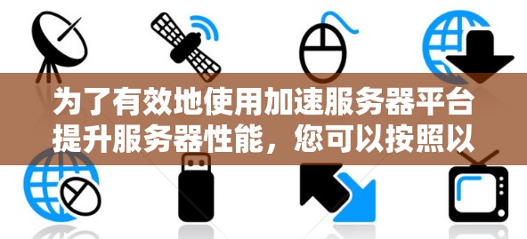 为了有效地使用加速服务器平台提升服务器性能，您可以按照以下步骤操作