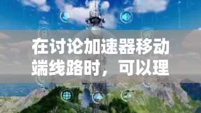 在讨论加速器移动端线路时，可以理解为在手机、平板或电脑上使用加速器进行网络连接时遇到的问题或优化情况。以下是对这个主题的详细分析