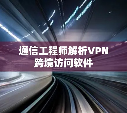 通信工程师解析VPN跨境访问软件