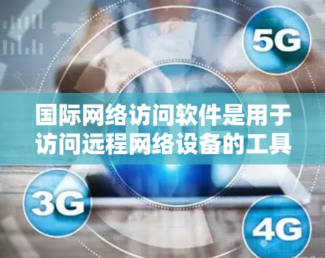 国际网络访问软件是用于访问远程网络设备的工具，广泛应用于企业、个人以及教育领域的网络管理。以下是几种主要的国际网络访问软件及其特点和适用场景