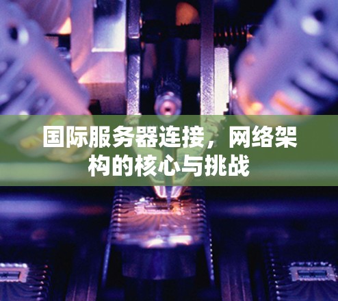 国际服务器连接，网络架构的核心与挑战