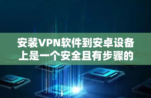安装VPN软件到安卓设备上是一个安全且有步骤的流程，以下是一步步的指南