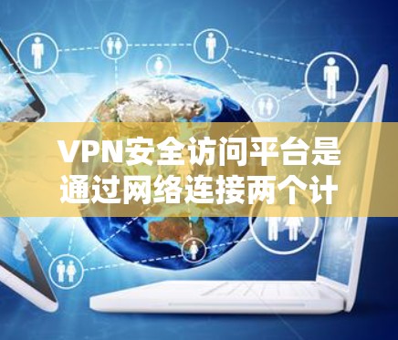 VPN安全访问平台是通过网络连接两个计算机以访问安全网站的工具。以下是关于如何选择和使用这些平台的详细指南