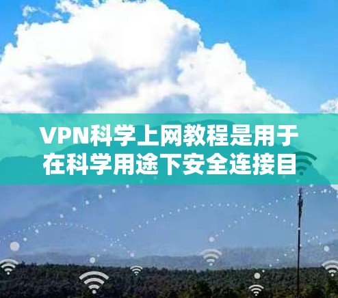 VPN科学上网教程是用于在科学用途下安全连接目标网络的工具。以下是该领域的一些关键信息