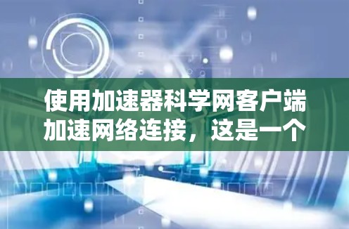 使用加速器科学网客户端加速网络连接，这是一个基于HTTP和HTTPS协议的工具，旨在通过连接不同的服务器来加速网络流量。以下是一步步的指南