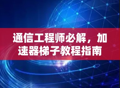 通信工程师必解，加速器梯子教程指南