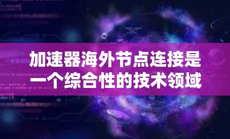 加速器海外节点连接是一个综合性的技术领域，涉及自动驾驶、卫星通信和网络通信等多个方面。以下是对该概念的详细分析和总结