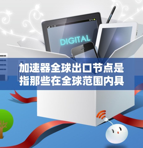 加速器全球出口节点是指那些在全球范围内具有出口能力的加速器，这些加速器通过在全球市场的销售和出口，推动行业增长和市场拓展。以下是对这一概念的详细分析