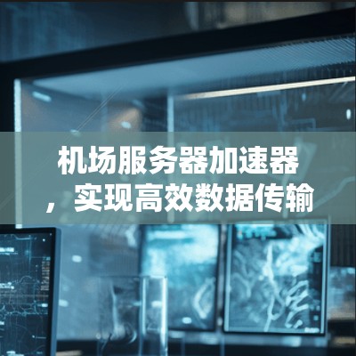 机场服务器加速器，实现高效数据传输与安全性