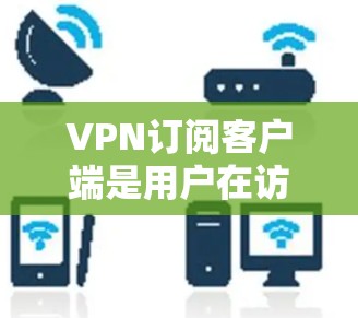 VPN订阅客户端是用户在访问网络资源时常用的工具，尤其是在需要保护个人信息或访问特定网络服务时。以下是使用VPN订阅客户端的步骤指南