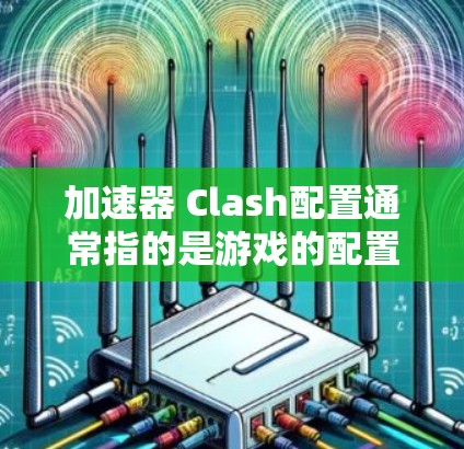 加速器 Clash配置通常指的是游戏的配置文件，用于控制游戏的设置，如分辨率、响应时间、显卡设置等。以下是一个详细的信息