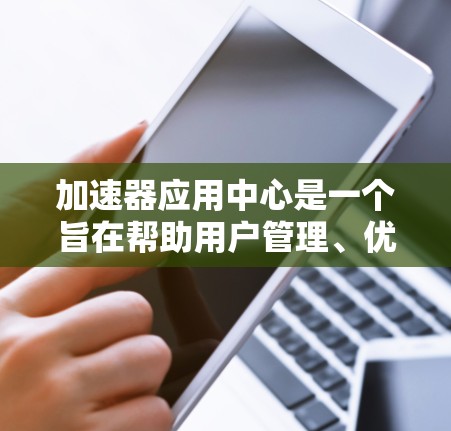 加速器应用中心是一个旨在帮助用户管理、优化和维护加速器软件的平台。以下是对该平台的详细总结