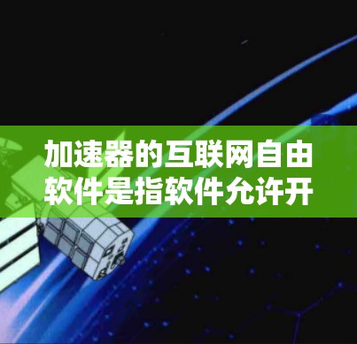 加速器的互联网自由软件是指软件允许开发者自由开发和使用，不受特定许可限制的网络加速工具。以下是对这一概念的详细分析