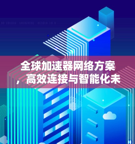 全球加速器网络方案，高效连接与智能化未来