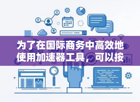 为了在国际商务中高效地使用加速器工具，可以按照以下步骤进行