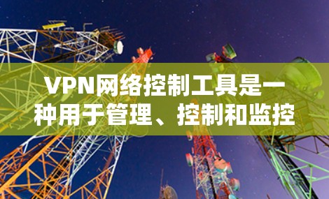 VPN网络控制工具是一种用于管理、控制和监控VPN连接的软件应用，旨在保障用户和设备的安全访问。以下是这些工具的详细分类和特点