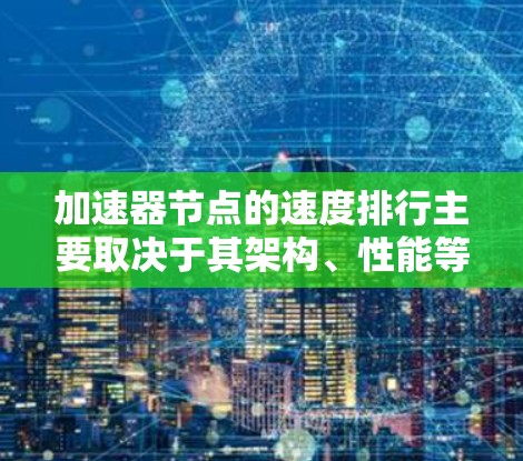 加速器节点的速度排行主要取决于其架构、性能等级、内存和处理单元的数量,以及这些因素如何影响整体性能。以下是详细的总结 加速器节点的速度排行主要取决于其架构、性能等级、内存和处理单元的数量,以及这些因素如何影响整体性能。以下是详细的总结