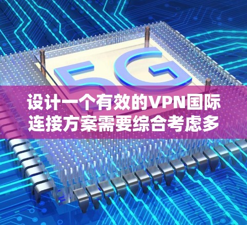 设计一个有效的VPN国际连接方案需要综合考虑多个方面，包括选择合适的VPN类型、设置国际域名、配置IP地址以及确保国际域名的安全性。以下是一个分步的解决方案