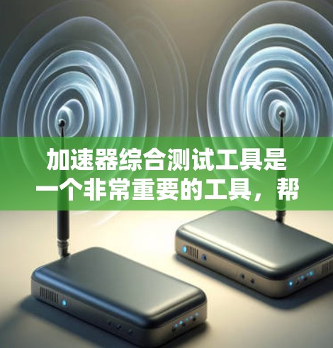 加速器综合测试工具是一个非常重要的工具，帮助加速器设计人员全面评估和优化设计。以下是对该工具的详细总结
