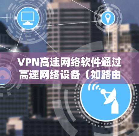 VPN高速网络软件通过高速网络设备（如路由器或交换机）直接连接到VPN服务器，利用加密技术提供高速数据传输服务。以下是详细的步骤和注意事项