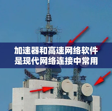 加速器和高速网络软件是现代网络连接中常用的工具，各有其特定的功能和应用场景。以下是它们的详细解释