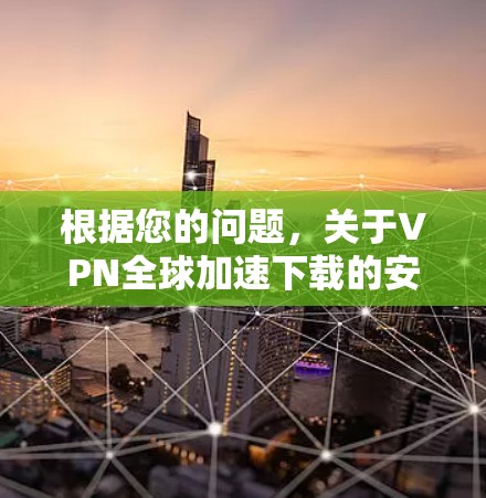 根据您的问题，关于VPN全球加速下载的安全性，以下是详细的分析