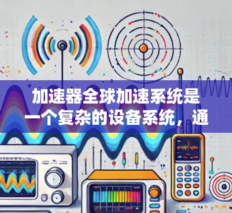 加速器全球加速系统是一个复杂的设备系统，通过连接多个加速器来加速粒子或原子，提高能量。以下是对其工作的详细分析