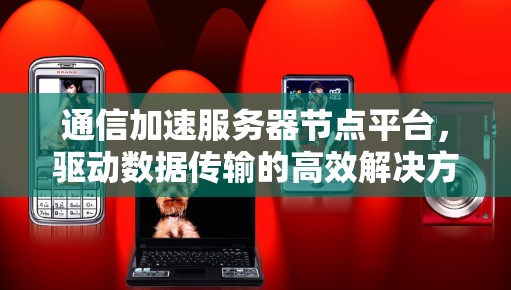 通信加速服务器节点平台，驱动数据传输的高效解决方案